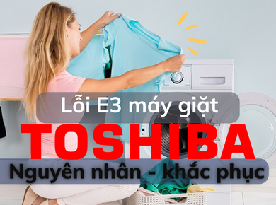Nguyên nhân Máy giặt Toshiba báo lỗi E3. Cách khắc phục, sửa lỗi lỗi e3 máy giặt Toshiba đơn giản