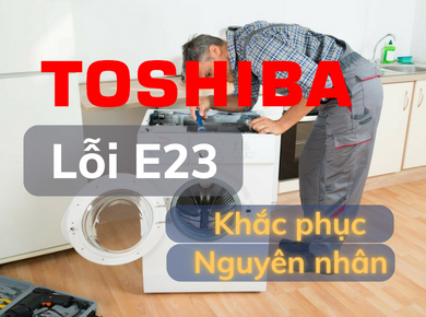 Nguyên nhân gây lỗi e23 máy giặt toshiba và cách khắc phục lỗi đơn giản