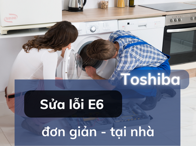 Máy giặt Toshiba báo lỗi E6 và cách sửa lỗi đơn giản tại nhà chỉ với 30 phút
